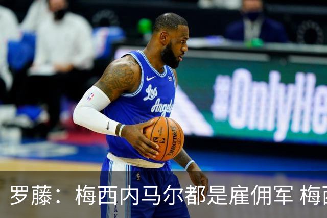 罗藤：梅西内马尔都是雇佣军 梅西从一开始就是骗子